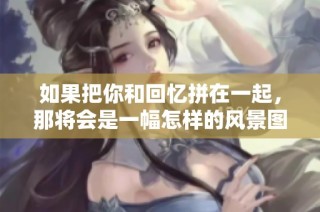 如果把你和回忆拼在一起，那将会是一幅怎样的风景图呢