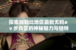 探索加勒比地区最新无码aⅴ步兵区的神秘魅力与独特风情