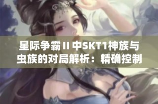 星际争霸Ⅱ中SKT1神族与虫族的对局解析：精确控制与高压扩张的较量