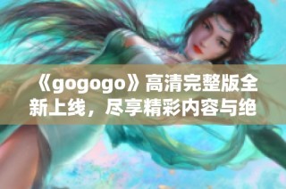 《gogogo》高清完整版全新上线，尽享精彩内容与绝佳视觉体验