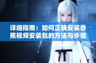 详细指南：如何正确安装香蕉视频安装包的方法与步骤解析