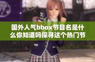 国外人气bbox节目名是什么你知道吗探寻这个热门节目的真相