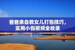 爸爸亲自教女儿打包技巧，实用小包视频全收录