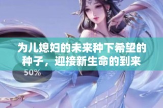 为儿媳妇的未来种下希望的种子，迎接新生命的到来