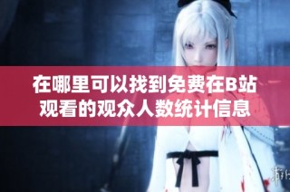在哪里可以找到免费在B站观看的观众人数统计信息