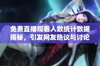 免费直播观看人数统计数据揭秘，引发网友热议与讨论