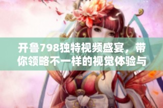 开鲁798独特视频盛宴，带你领略不一样的视觉体验与文化魅力