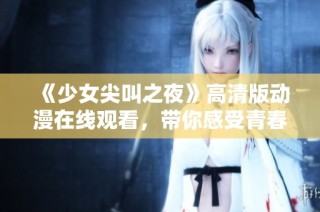 《少女尖叫之夜》高清版动漫在线观看，带你感受青春的恐怖与刺激！