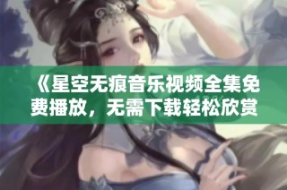 《星空无痕音乐视频全集免费播放，无需下载轻松欣赏动人旋律》