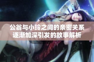 公翁与小玲之间的亲密关系逐渐加深引发的故事解析