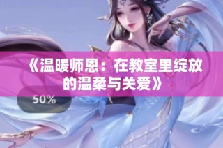 《温暖师恩：在教室里绽放的温柔与关爱》