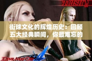 街球文化的辉煌历史：回顾五大经典瞬间，你最难忘的是哪一个？
