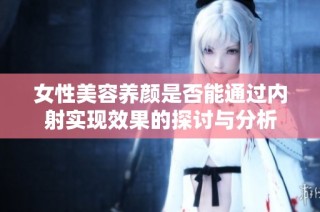 女性美容养颜是否能通过内射实现效果的探讨与分析
