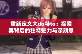 重新定义大do特to：探索其背后的独特魅力与深刻意义