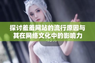 探讨羞羞网站的流行原因与其在网络文化中的影响力