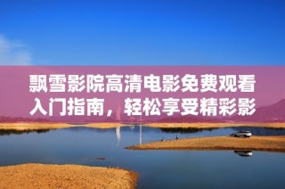 飘雪影院高清电影免费观看入门指南，轻松享受精彩影视时光