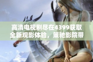 高清电视剧尽在4399获取全新观影体验，策驰影院带你畅享精彩内容
