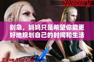 别急，妈妈只是希望你能更好地规划自己的时间和生活