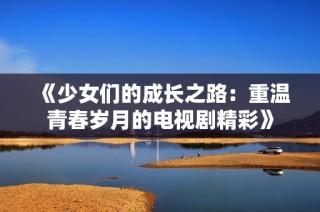 《少女们的成长之路：重温青春岁月的电视剧精彩》