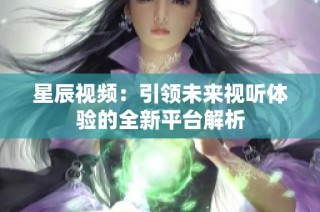 星辰视频：引领未来视听体验的全新平台解析