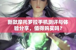 新款摩托罗拉手机测评与体验分享，值得购买吗？