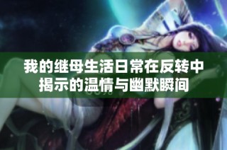 我的继母生活日常在反转中揭示的温情与幽默瞬间