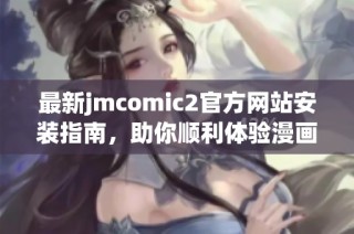 最新jmcomic2官方网站安装指南，助你顺利体验漫画乐趣