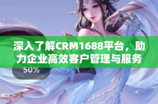深入了解CRM1688平台，助力企业高效客户管理与服务提升