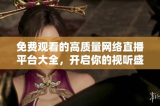 免费观看的高质量网络直播平台大全，开启你的视听盛宴