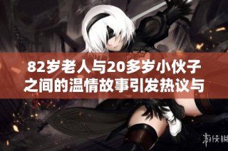 82岁老人与20多岁小伙子之间的温情故事引发热议与关注