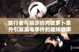 旅行者与丽莎协力拔萝卜意外引发漏电事件的趣味故事