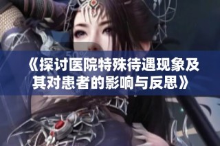 《探讨医院特殊待遇现象及其对患者的影响与反思》
