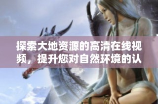 探索大地资源的高清在线视频，提升您对自然环境的认识和理解