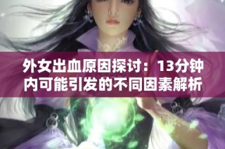 外女出血原因探讨：13分钟内可能引发的不同因素解析