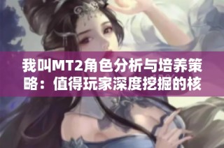 我叫MT2角色分析与培养策略：值得玩家深度挖掘的核心人物推荐