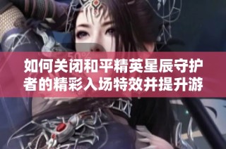 如何关闭和平精英星辰守护者的精彩入场特效并提升游戏体验