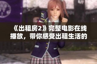 《出租房2》完整电影在线播放，带你感受出租生活的真实与幽默