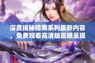 深度揭秘暗黑系列最新内容，免费观看高清版震撼呈现