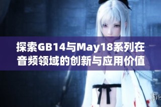 探索GB14与May18系列在音频领域的创新与应用价值分析