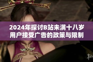 2024年探讨B站未满十八岁用户接受广告的政策与限制分析