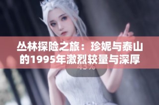 丛林探险之旅：珍妮与泰山的1995年激烈较量与深厚情谊