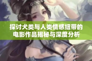 探讨犬类与人类情感纽带的电影作品揭秘与深度分析