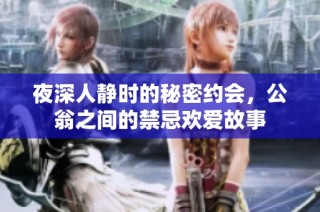 夜深人静时的秘密约会，公翁之间的禁忌欢爱故事