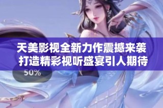 天美影视全新力作震撼来袭 打造精彩视听盛宴引人期待