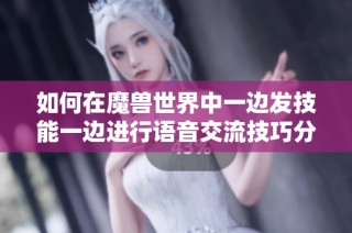 如何在魔兽世界中一边发技能一边进行语音交流技巧分享