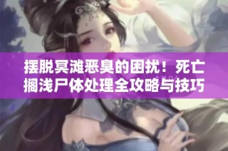 摆脱冥滩恶臭的困扰！死亡搁浅尸体处理全攻略与技巧分享