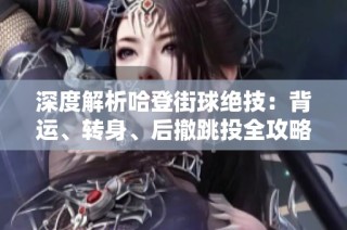 深度解析哈登街球绝技：背运、转身、后撤跳投全攻略！