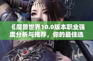 《魔兽世界10.0版本职业强度分析与推荐，你的最佳选择是什么》