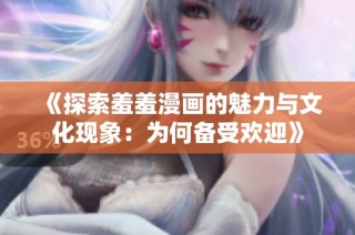 《探索羞羞漫画的魅力与文化现象：为何备受欢迎》