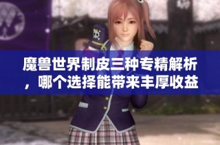 魔兽世界制皮三种专精解析，哪个选择能带来丰厚收益